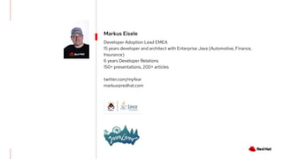 Markus Eisele
Developer Adoption Lead EMEA
15 years developer and architect with Enterprise Java (Automotive, Finance,
Insurance)
6 years Developer Relations
150+ presentations, 200+ articles
twitter.com/myfear
markus@redhat.com
 