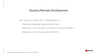 21
https://blog.sebastian-daschner.com/entries/quarkus-remote-dev-in-containers-update
Quarkus Remote Development
mvn quarkus:remote-dev -Ddebug=false 
-Dquarkus.package.type=mutable-jar 
-Dquarkus.live-reload.url=http://localhost:8080 
-Dquarkus.live-reload.password=123
 