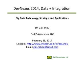 DevNexus 2014, Data + Integration
Big Data Technology, Strategy, and Applications

Dr. Gail Zhou
Gail Z Associates, LLC
February 25, 2014
LinkedIn: http://www.linkedin.com/in/gailZhou
Email: gail.r.zhou@gmail.com

Gail Z Associates, LLC

 