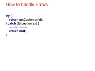 How to handle Errors
try {
return getCustomer(id);
} catch (Exception ex) {
//static value
return null;
}
 