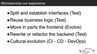 Microservices our experience
@betoSalazar
!Split and establish interfaces (Test)
!Reuse business logic (Test)
!Move in parts the frontend (Evolve)
!Rewrite or refactor the backend (Test)
!Cultural evolution (CI - CD - DevOps)
 