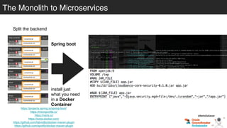 Split the backend
https://projects.spring.io/spring-boot/
https://microprofile.io/
https://vertx.io/
https://www.docker.com/
https://github.com/fabric8io/docker-maven-plugin
https://github.com/spotify/docker-maven-plugin
Spring boot
install just
what you need
in a Docker
Container
Osgi container
engine-orchestrator.jar
Osgi container
dynamic-camel-routes.jar
fat jar
batch.jar
fat jar
services.jar
fat jar
business-module1.jar
fat jar
business-module-n.jar
Service
some api
Service
some api
Service
some api
Service
some api
Service
some api
Service
some api
businesslogic.jar
consumer.jar
businesslogic.jar
consumer.jar
businesslogic.jar
consumer.jar
businesslogic.jar
consumer.jar
businesslogic.jar
consumer.jar
businesslogic.jar
consumer.jar
@betoSalazar
The Monolith to Microservices
 