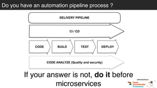 Do you have an automation pipeline process ?
DELIVERY PIPELINE
CI / CD
CODE BUILD TEST DEPLOY
CODE ANALYZE (Quality and security)
If your answer is not, do it before
microservices
@betoSalazar
 
