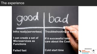 @betoSalazar
The experience
Infra ready(serverless) Troubleshooting is hard
If it successful take
care about the Cost
Cold start time
I can create a set of
Microservices as
Functions
Failed fast
 