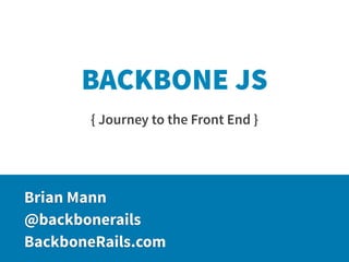 BACKBONE JS
       { Journey to the Front End }




Brian Mann
@backbonerails
BackboneRails.com
 