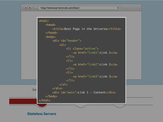 http://www.serversrule.com/link1



      <html>
           <head>
               <title>Best Page in the Universe</title>
           </head>
           <body>
               <div id="header">
                   <ul>
                        <li class="active">
                             <a href="link1">Link 1</a>
                        </li>
                        <li>
                             <a href="link2">Link 2</a>
                        </li>
                        <li>
                             <a href="link3">Link 3</a>
                        </li>
                   </ul>
   before 2005 </div>
               <div id="main">Link 1 - Content</div>
           </body>
      </html>



Stateless Servers
 