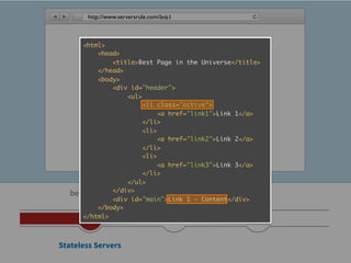 http://www.serversrule.com/link1



      <html>
           <head>
               <title>Best Page in the Universe</title>
           </head>
           <body>
               <div id="header">
                   <ul>
                        <li class="active">
                             <a href="link1">Link 1</a>
                        </li>
                        <li>
                             <a href="link2">Link 2</a>
                        </li>
                        <li>
                             <a href="link3">Link 3</a>
                        </li>
                   </ul>
   before 2005 </div>
               <div id="main">Link 1 - Content</div>
           </body>
      </html>



Stateless Servers
 