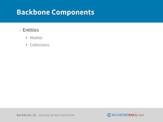 Backbone Components

 • Entities
     ‣ Models
     ‣ Collections




Backbone JS: Journey to the Front End   BACKBONERAILS.com
 