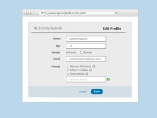 http://www.app.com/#users/1/edit



Hi, Stanley Kubrick                                  Edit Profile

             Name       Stanley Kubrick

               Age      70

            Gender      male        female

             Email      stanley.kubrick@mgm.com

            Friends   1. Malcolm McDowell     x
                      2. Arthur C. Clarke x
                      3. Peter Sellers x

                        add new friend...               +




                                cancel        Save
 