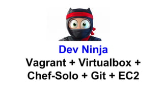Dev Ninja
Vagrant + Virtualbox +
Chef-Solo + Git + EC2
 
