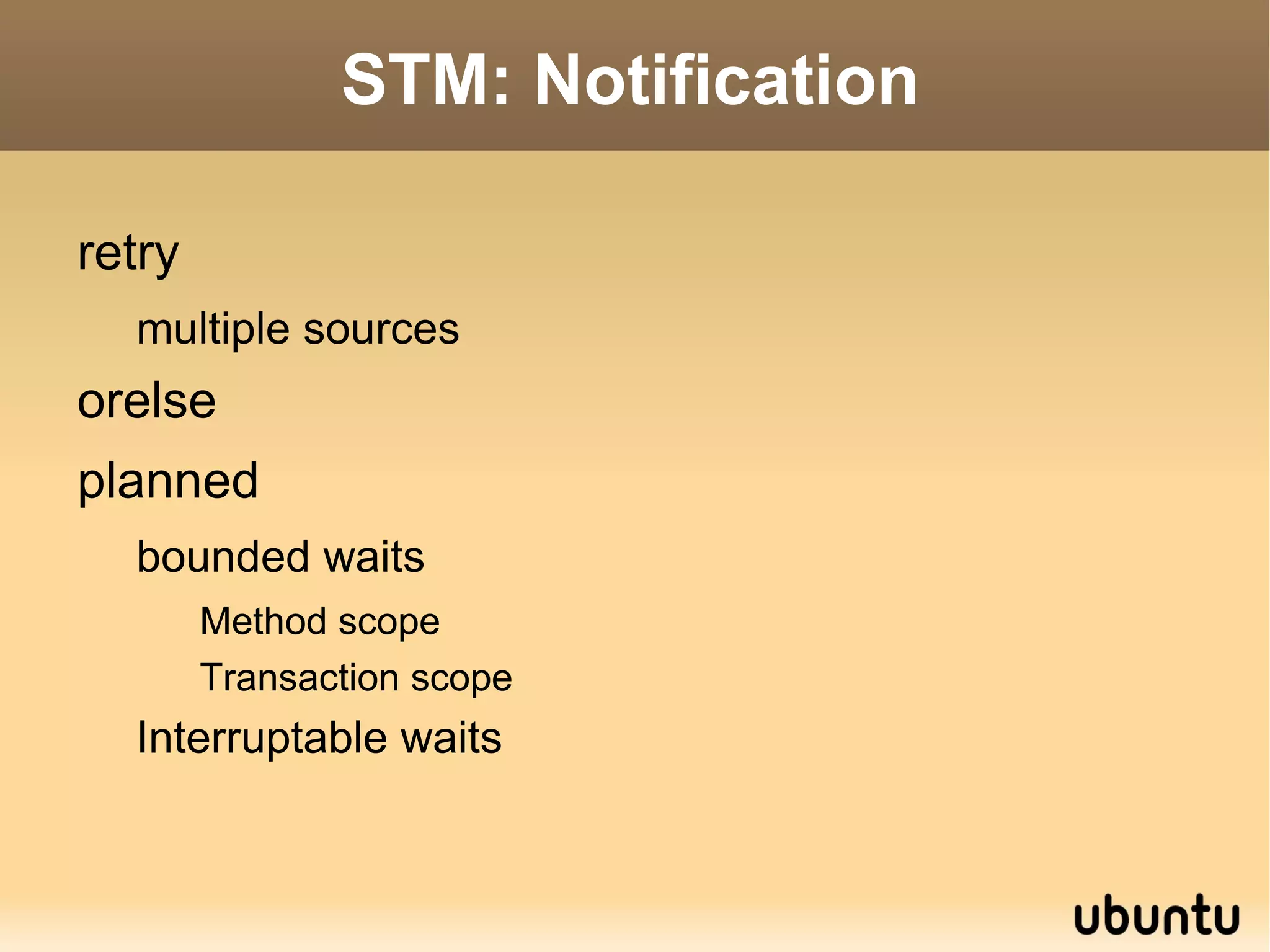 @AtomicObject public class Account{ final Ref<Integer> balance = new Ref<Integer>(); public int getBalance(){ Return balance.get(); } public void inc(int delta){ balance.set(balance.get()+delta); } } @AtomicMethod static void transfer(Account from, Account to, int amount){ from.inc(-amount); to.inc(amount); } Using STM : Managed Ref based 