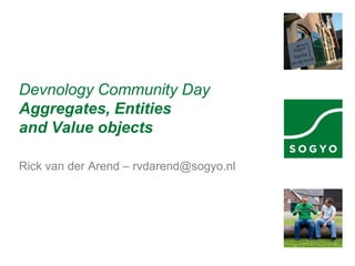 Devnology Community Day
Aggregates, Entities
and Value objects
Rick van der Arend – rvdarend@sogyo.nl
 