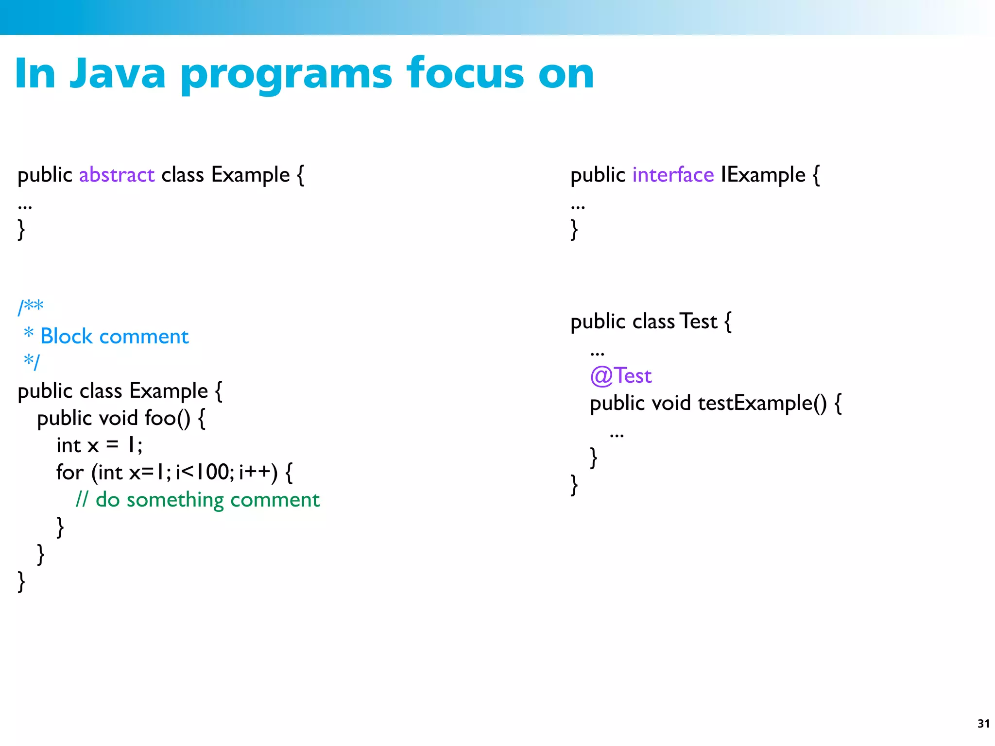 In Java programs focus on

public abstract class Example {    public interface IExample {
...                                ...
}                                  }


/**
                                   public class Test {
 * Block comment
                                     ...
 */
                                     @Test
public class Example {
                                     public void testExample() {
  public void foo() {
                                         ...
     int x = 1;
                                     }
     for (int x=1; i<100; i++) {
                                   }
       // do something comment
     }
  }
}




                                                                   31
 