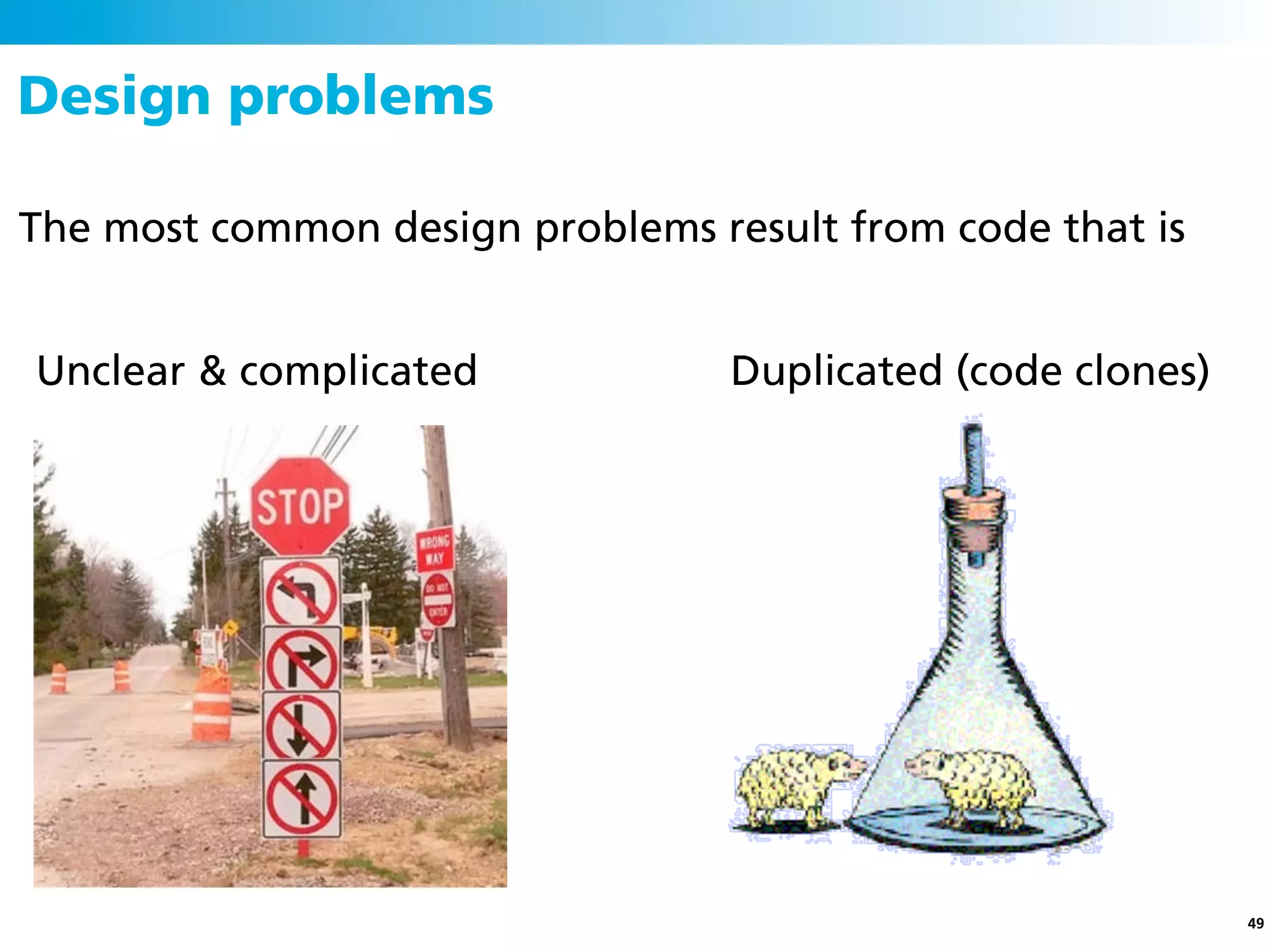 Design problems

The most common design problems result from code that is


Unclear & complicated             Duplicated (code clones)




                                                             49
 