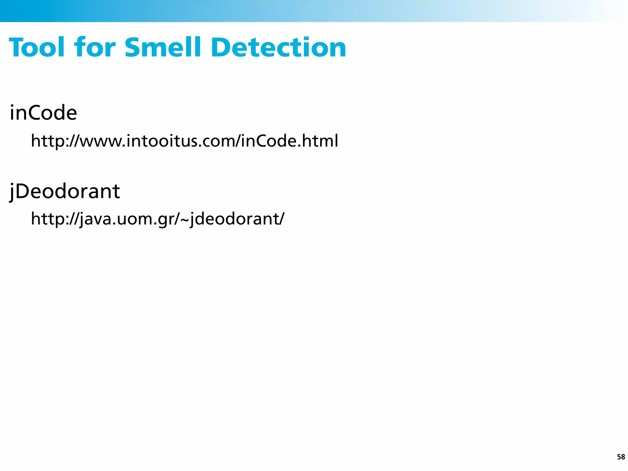Tool for Smell Detection

inCode
 http://www.intooitus.com/inCode.html


jDeodorant
 http://java.uom.gr/~jdeodorant/




                                        58
 