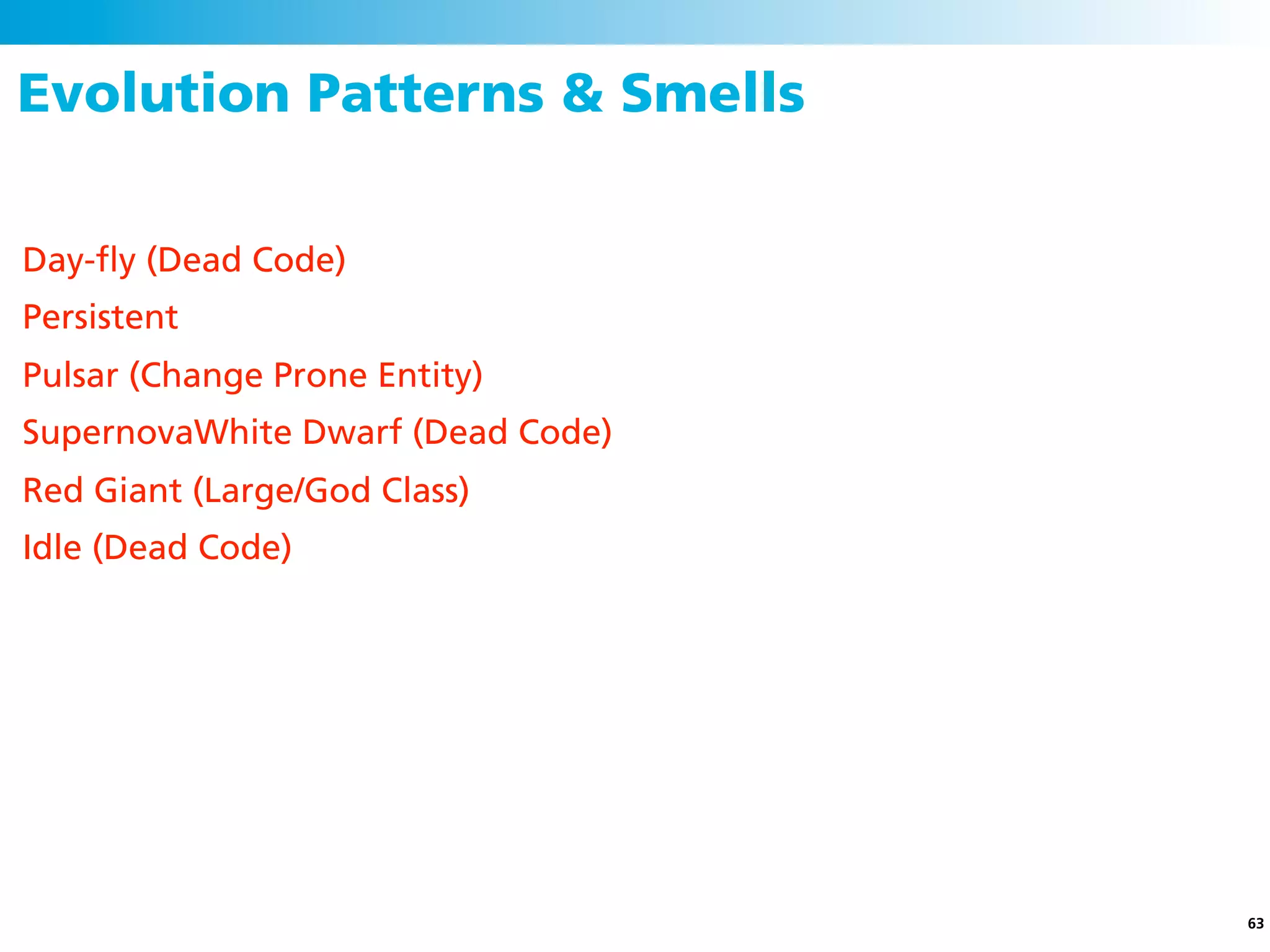 Evolution Patterns & Smells

Day-ﬂy (Dead Code)
Persistent
Pulsar (Change Prone Entity)
SupernovaWhite Dwarf (Dead Code)
Red Giant (Large/God Class)
Idle (Dead Code)




                                   63
 