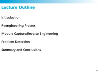 Lecture Outline

Introduction

Reengineering Process

Module Capture/Reverse Engineering

Problem Detection

Summary and Conclusions




                                     13
 
