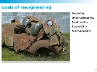 Goals of reengineering
                         Testability
                         Understandability
                         Modiﬁability
                         Extensibility
                         Maintainability
                         …




                                             16
 