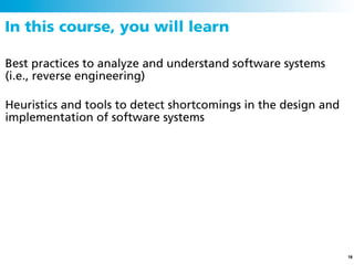 In this course, you will learn

Best practices to analyze and understand software systems
(i.e., reverse engineering)

Heuristics and tools to detect shortcomings in the design and
implementation of software systems




                                                                18
 