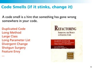 Code Smells (if it stinks, change it)

A code smell is a hint that something has gone wrong
somewhere in your code.

Duplicated Code
Long Method
Large Class
Long Parameter List
Divergent Change
Shotgun Surgery
Feature Envy
...


                                                       50
 