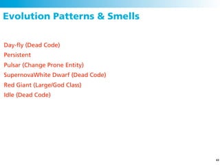 Evolution Patterns & Smells

Day-ﬂy (Dead Code)
Persistent
Pulsar (Change Prone Entity)
SupernovaWhite Dwarf (Dead Code)
Red Giant (Large/God Class)
Idle (Dead Code)




                                   63
 