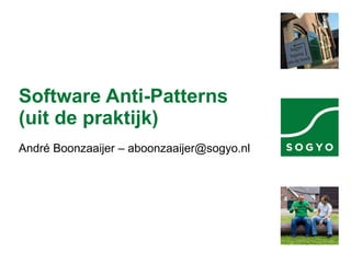 Software Anti-Patterns (uit de praktijk) André Boonzaaijer – aboonzaaijer@sogyo.nl 