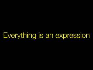 Everything is an expression
 
