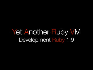 Yet Another Ruby VM
 Development Ruby 1.9
 