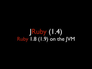 JRuby (1.4)
Ruby 1.8 (1.9) on the JVM
 