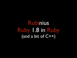 Rubinius
Ruby 1.8 in Ruby
 (and a bit of C++)
 