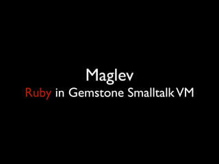 Maglev
Ruby in Gemstone Smalltalk VM
 