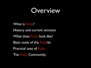 Overview
What is Ruby?
History and current versions
What does Ruby look like?
Basic tools of the Rubyist
Practical uses of Ruby
The Ruby Community
 