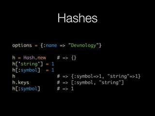 Hashes
options = {:name => "Devnology"}

h = Hash.new    # => {}
h['string'] = 1
h[:symbol] = 1
h               # => {:symbol=>1, "string"=>1}
h.keys          # => [:symbol, "string"]
h[:symbol]      # => 1
 