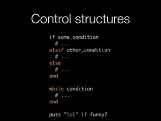 Control structures
   if some_condition
     # ...
   elsif other_condition
     # ...
   else
     # ...
   end

   while condition
     # ...
   end

   puts "lol" if funny?
 
