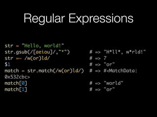 Regular Expressions
str = "Hello, world!"
str.gsub(/[aeiou]/,"*")        #   =>   "H*ll*, w*rld!"
str =~ /w(or)ld/               #   =>   7
$1                             #   =>   "or"
match = str.match(/w(or)ld/)   #   =>   #<MatchData:
0x532cbc>
match[0]                       # => "world"
match[1]                       # => "or"
 