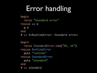 Error handling
begin
  raise "Standard error"
rescue => e
  p e
end
# >> #<RuntimeError: Standard error>

begin
  raise StandardError.new("Oh, oh")
rescue RuntimeError
  puts "runtime"
rescue StandardError
  puts "standard"
end
# >> standard
 