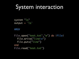 System interaction
system "ls"
output = `ls`

ARGV

File.open('test.txt','w') do |file|
  file.write("linen")
  file.puts("line")
end
File.read('test.txt')
 
