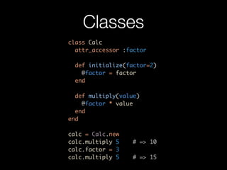 Classes
class Calc
  attr_accessor :factor

  def initialize(factor=2)
    @factor = factor
  end

  def multiply(value)
    @factor * value
  end
end

calc = Calc.new
calc.multiply 5    # => 10
calc.factor = 3
calc.multiply 5    # => 15
 