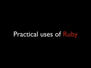 Practical uses of Ruby
 