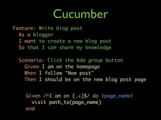 Cucumber
Feature: Write blog post
  As a blogger
  I want to create a new blog post
  So that I can share my knowledge

  Scenario: Click   the Add group button
    Given I am on   the homepage
    When I follow   "New post"
    Then I should   be on the new blog post page


    Given /^I am on (.+)$/ do |page_name|
      visit path_to(page_name)
    end
 
