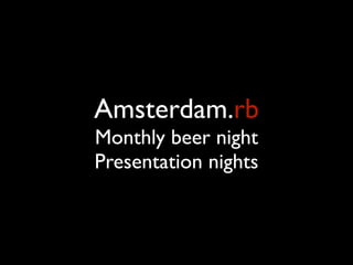 Amsterdam.rb
Monthly beer night
Presentation nights
 