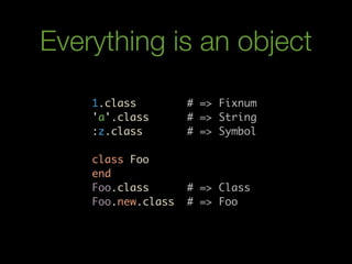 Everything is an object
    1.class         # => Fixnum
    'a'.class       # => String
    :z.class        # => Symbol

    class Foo
    end
    Foo.class       # => Class
    Foo.new.class   # => Foo
 