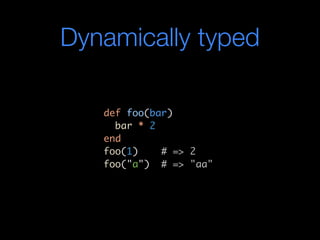 Dynamically typed

   def foo(bar)
     bar * 2
   end
   foo(1)    # => 2
   foo("a") # => "aa"
 
