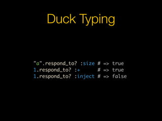 Duck Typing


"a".respond_to? :size # => true
1.respond_to? :+      # => true
1.respond_to? :inject # => false
 