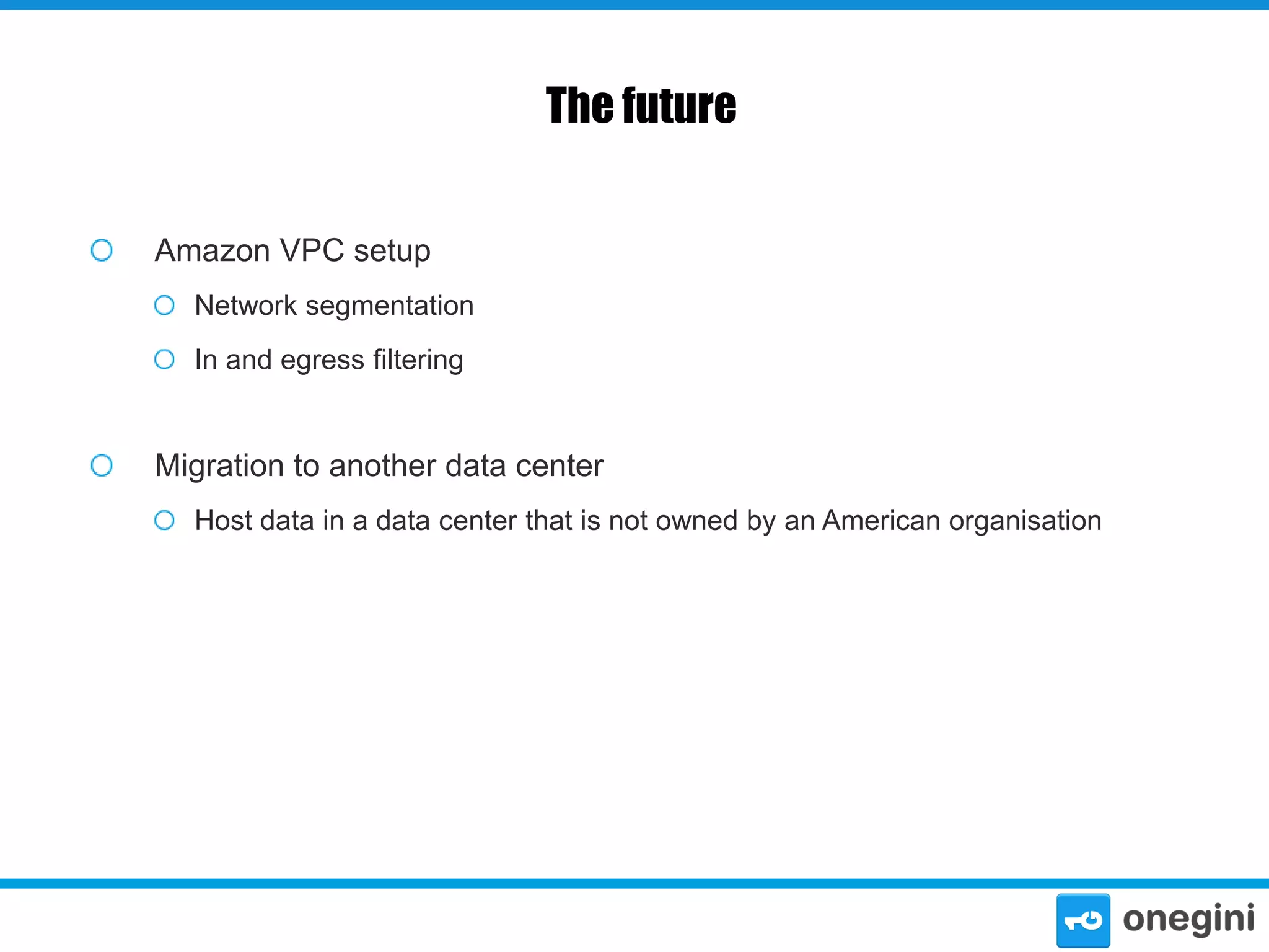 The future
Amazon VPC setup
Network segmentation
In and egress filtering

Migration to another data center
Host data in a data center that is not owned by an American organisation

 
