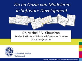 Zin en Onzin van Modeleren
 in Software Development



      Dr. Michel R.V. Chaudron
Leiden Institute of Advanced Computer Science
               chaudron@liacs.nl




                       Leiden University. The university to discover.
 