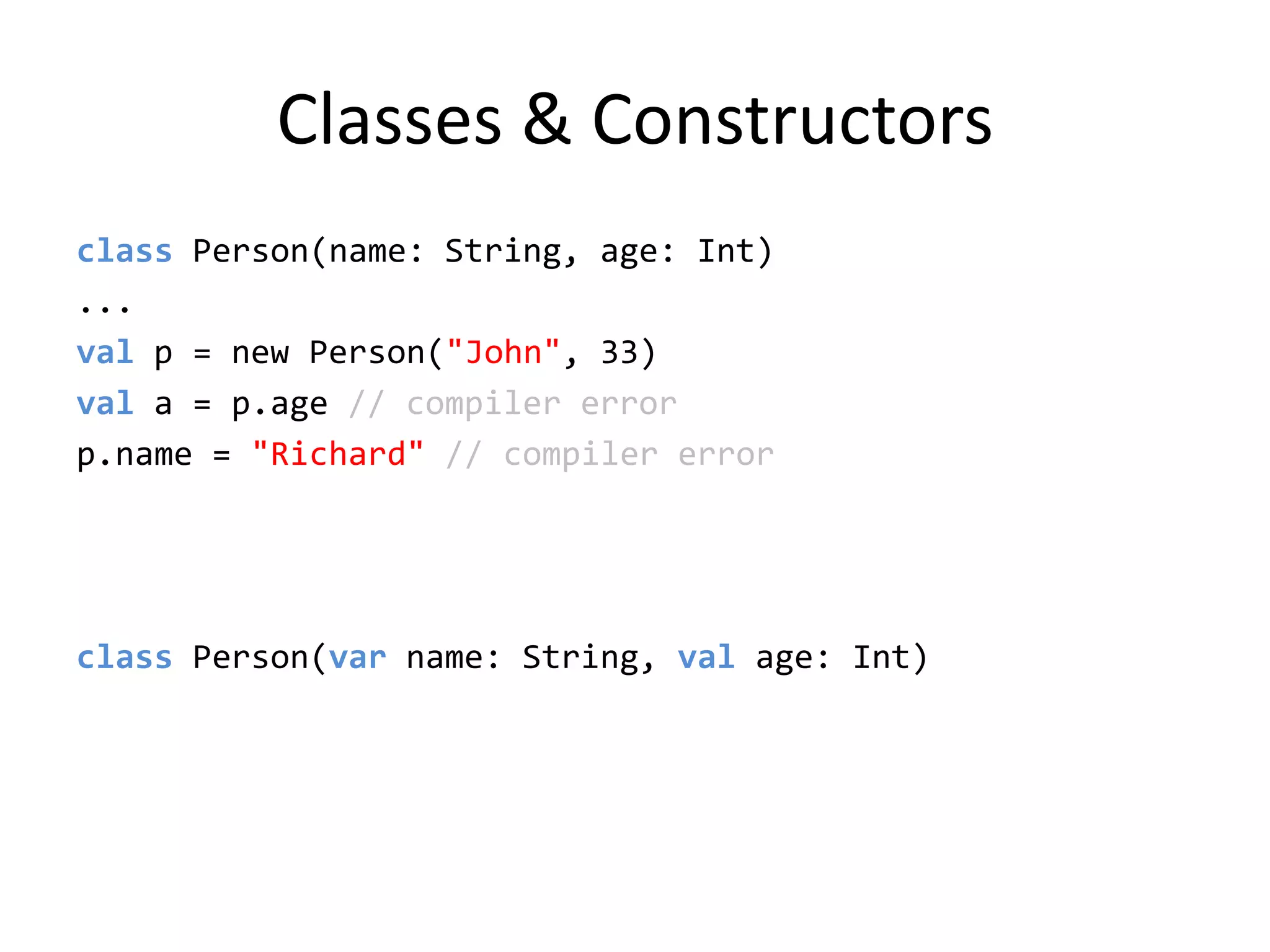 Classes & Constructorsclass Person(name: String, age: Int)...val p = new Person(&quot;John&quot;, 33)val a = p.age// compiler errorp.name = &quot;Richard&quot; // compiler errorclass Person(var name: String, val age: Int)