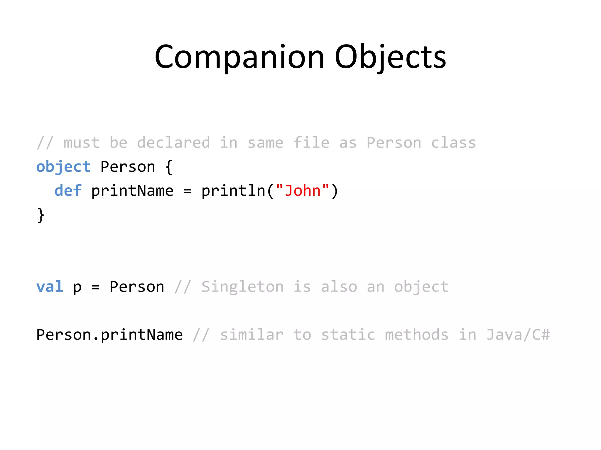 Companion Objects// must be declared in same file as Person classobject Person {defprintName = println(&quot;John&quot;)}valp = Person // Singleton is also an objectPerson.printName// similar to static methods in Java/C#