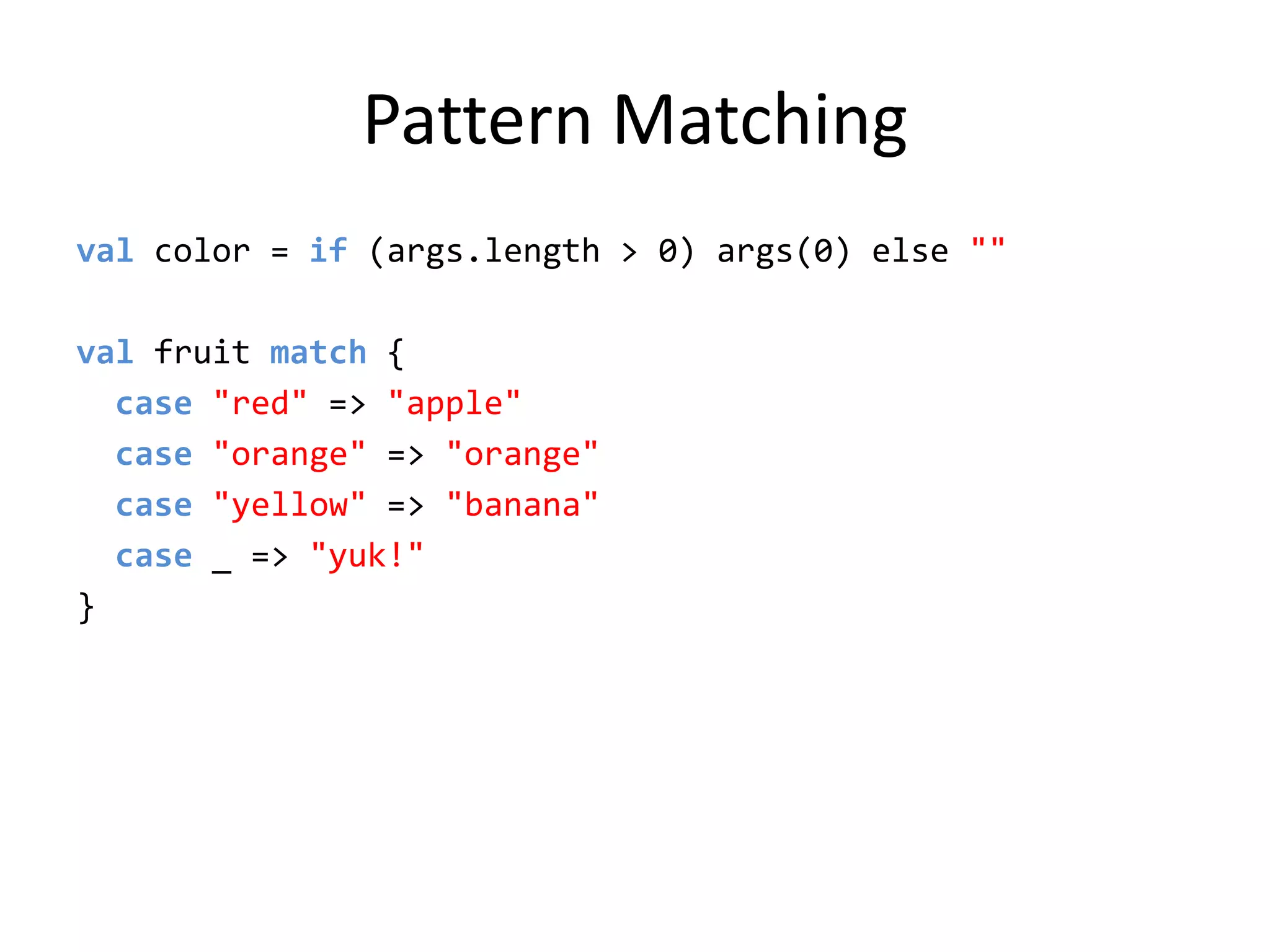 Pattern Matchingvalcolor = if (args.length &gt; 0) args(0) else &quot;&quot;valfruit match {case&quot;red&quot;=&gt;&quot;apple&quot;case&quot;orange&quot; =&gt;&quot;orange&quot;case&quot;yellow&quot; =&gt;&quot;banana&quot;case_ =&gt; &quot;yuk!&quot;}