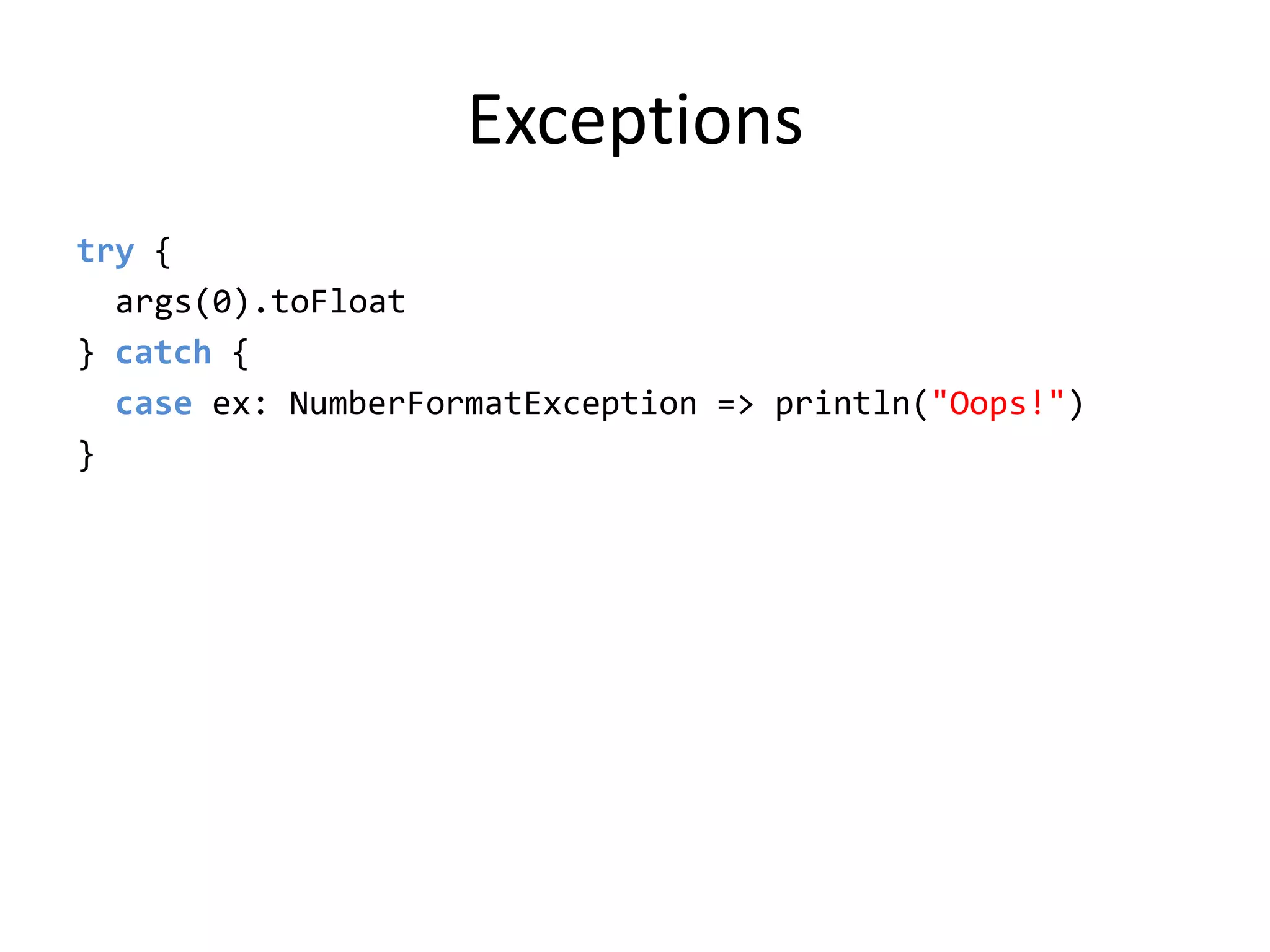 Exceptionstry {args(0).toFloat} catch {  case ex: NumberFormatException =&gt; println(&quot;Oops!&quot;)}
